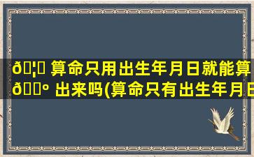 🦟 算命只用出生年月日就能算 🌺 出来吗(算命只有出生年月日没时辰算的准吗)